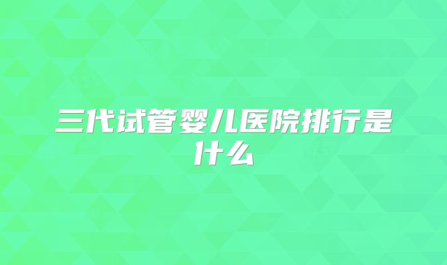 三代试管婴儿医院排行是什么
