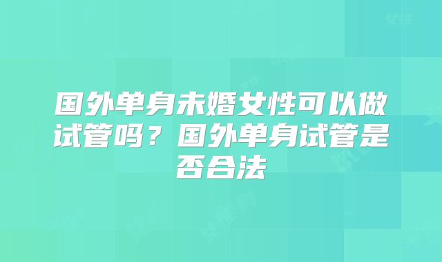 国外单身未婚女性可以做试管吗？国外单身试管是否合法
