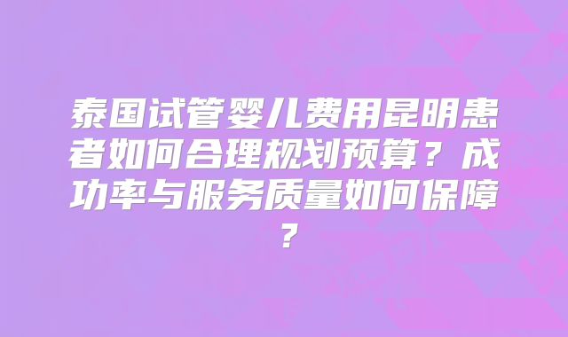 泰国试管婴儿费用昆明患者如何合理规划预算？成功率与服务质量如何保障？