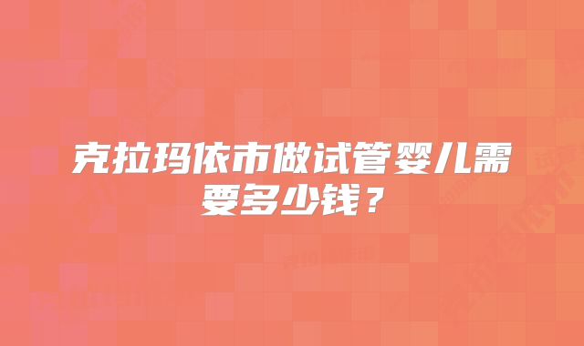 克拉玛依市做试管婴儿需要多少钱？
