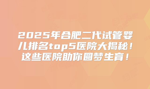 2025年合肥二代试管婴儿排名top5医院大揭秘！这些医院助你圆梦生育！
