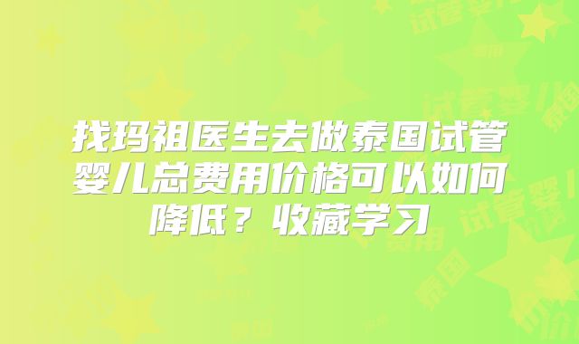 找玛祖医生去做泰国试管婴儿总费用价格可以如何降低？收藏学习