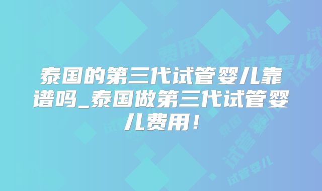 泰国的第三代试管婴儿靠谱吗_泰国做第三代试管婴儿费用！