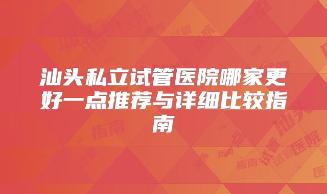 汕头私立试管医院哪家更好一点推荐与详细比较指南