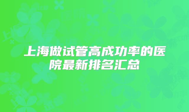 上海做试管高成功率的医院最新排名汇总