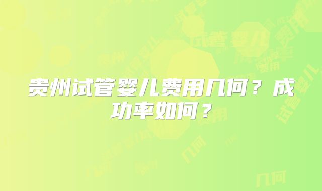 贵州试管婴儿费用几何？成功率如何？