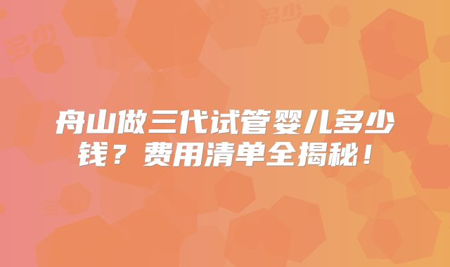 舟山做三代试管婴儿多少钱？费用清单全揭秘！