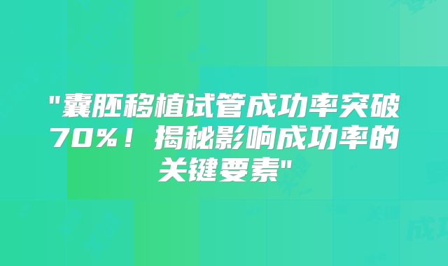"囊胚移植试管成功率突破70%！揭秘影响成功率的关键要素"
