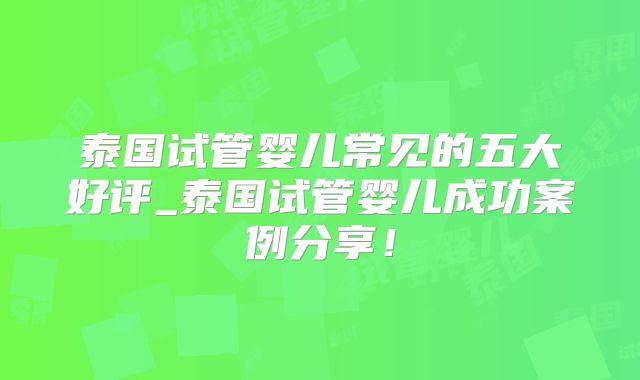 泰国试管婴儿常见的五大好评_泰国试管婴儿成功案例分享！