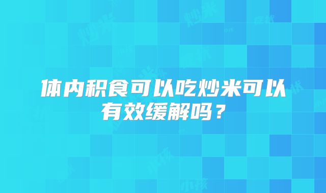 体内积食可以吃炒米可以有效缓解吗？