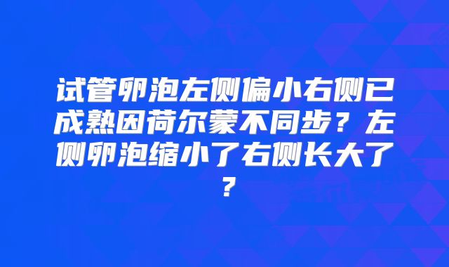 试管卵泡左侧偏小右侧已成熟因荷尔蒙不同步?左侧卵泡缩小了右侧长大了?