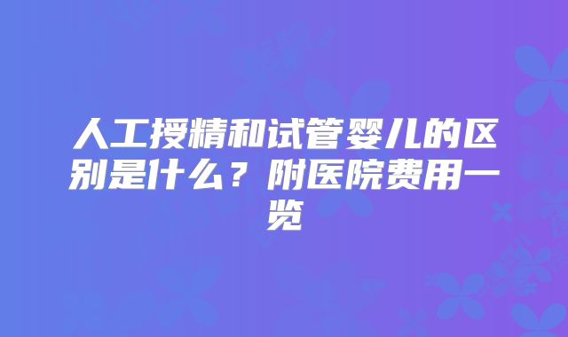 人工授精和试管婴儿的区别是什么？附医院费用一览