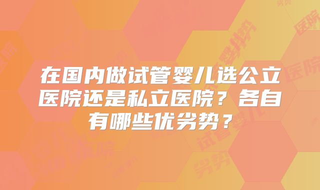 在国内做试管婴儿选公立医院还是私立医院？各自有哪些优劣势？
