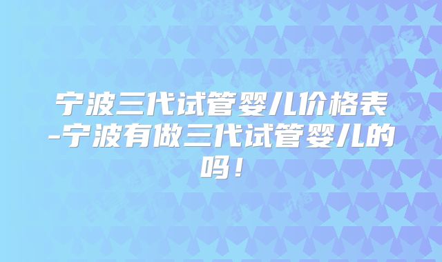 宁波三代试管婴儿价格表-宁波有做三代试管婴儿的吗！