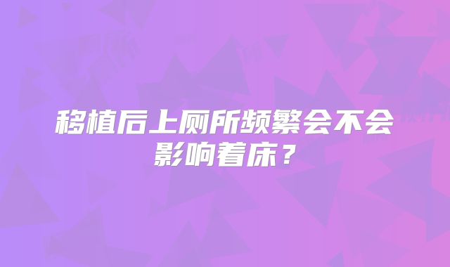 移植后上厕所频繁会不会影响着床?
