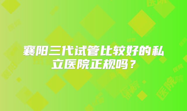 襄阳三代试管比较好的私立医院正规吗？