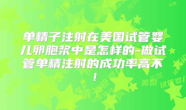 单精子注射在美国试管婴儿卵胞浆中是怎样的-做试管单精注射的成功率高不!