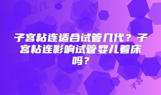 子宫粘连适合试管几代?子宫粘连影响试管婴儿着床吗?