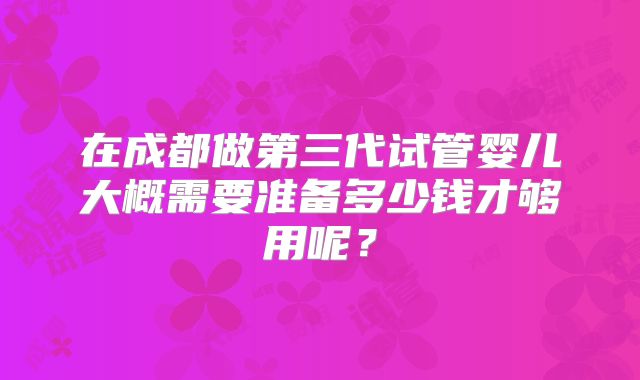 在成都做第三代试管婴儿大概需要准备多少钱才够用呢？