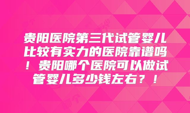 贵阳医院第三代试管婴儿比较有实力的医院靠谱吗！贵阳哪个医院可以做试管婴儿多少钱左右？！