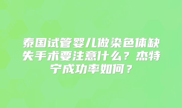 泰国试管婴儿做染色体缺失手术要注意什么？杰特宁成功率如何？