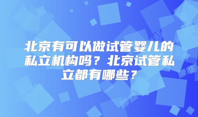 北京有可以做试管婴儿的私立机构吗？北京试管私立都有哪些？