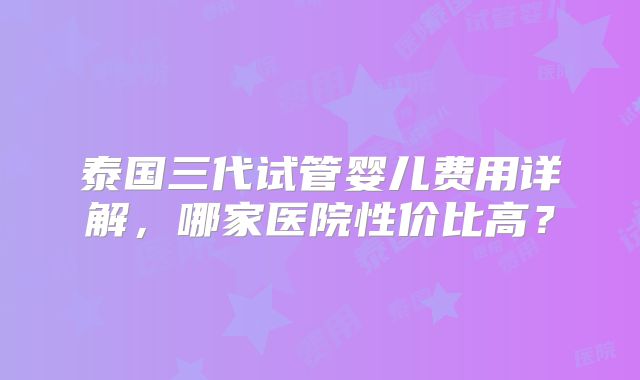 泰国三代试管婴儿费用详解，哪家医院性价比高？