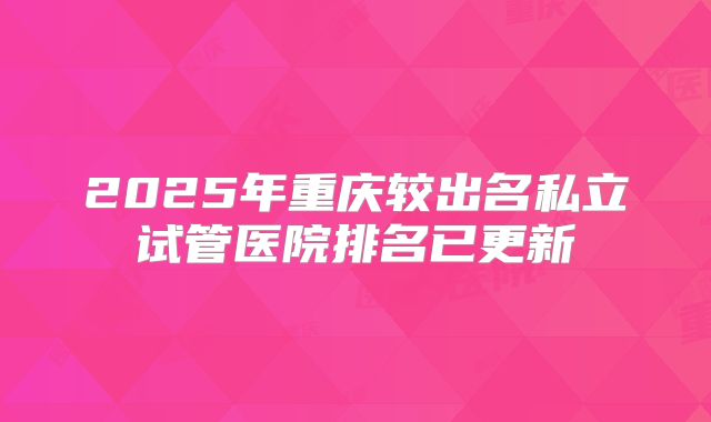 2025年重庆较出名私立试管医院排名已更新