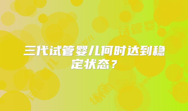 三代试管婴儿何时达到稳定状态？