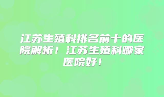 江苏生殖科排名前十的医院解析！江苏生殖科哪家医院好！