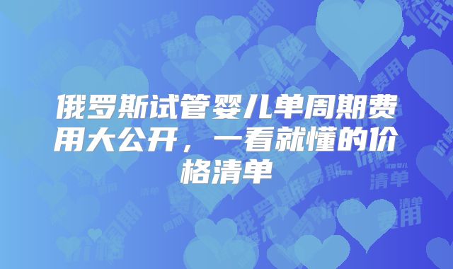 俄罗斯试管婴儿单周期费用大公开，一看就懂的价格清单