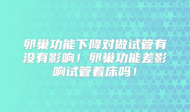 卵巢功能下降对做试管有没有影响！卵巢功能差影响试管着床吗！
