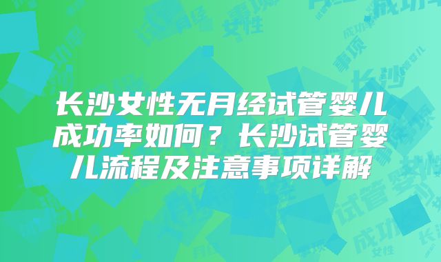 长沙女性无月经试管婴儿成功率如何？长沙试管婴儿流程及注意事项详解