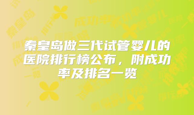 秦皇岛做三代试管婴儿的医院排行榜公布,附成功率及排名一览