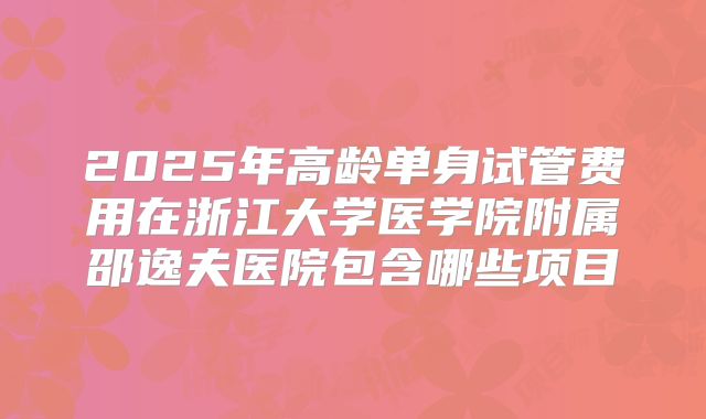 2025年高龄单身试管费用在浙江大学医学院附属邵逸夫医院包含哪些项目