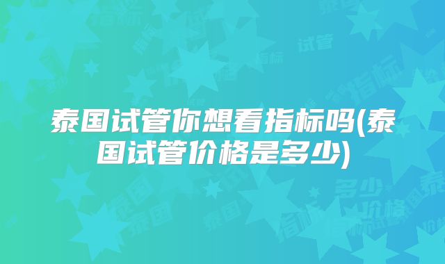 泰国试管你想看指标吗(泰国试管价格是多少)