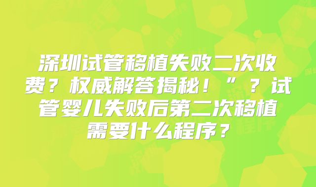 深圳试管移植失败二次收费？权威解答揭秘！”？试管婴儿失败后第二次移植需要什么程序？