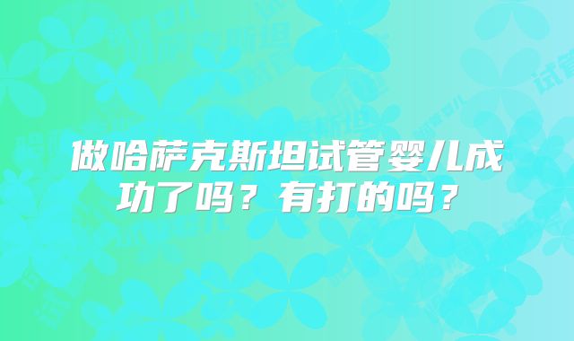 做哈萨克斯坦试管婴儿成功了吗?有打的吗?