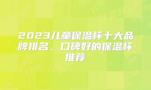 2023儿童保温杯十大品牌排名，口碑好的保温杯推荐