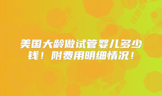 美国大龄做试管婴儿多少钱！附费用明细情况！