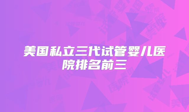 美国私立三代试管婴儿医院排名前三