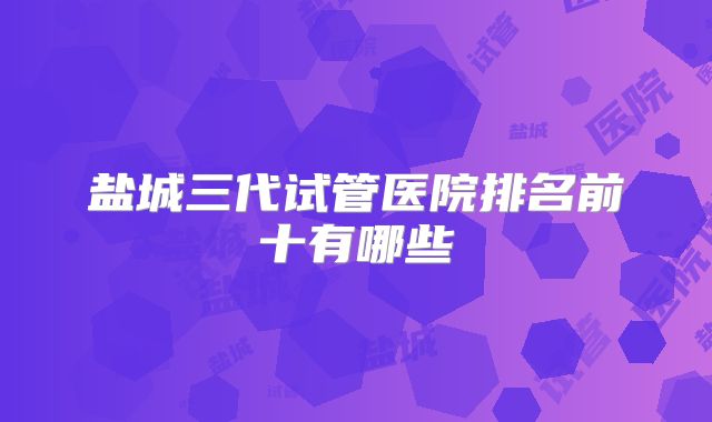 盐城三代试管医院排名前十有哪些