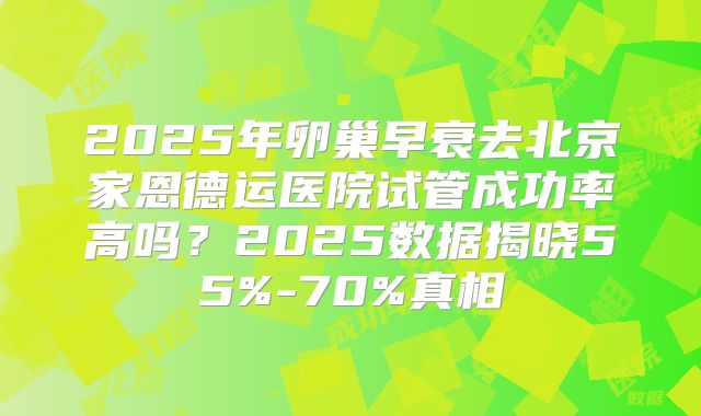 2025年卵巢早衰去北京家恩德运医院试管成功率高吗？2025数据揭晓55%-70%真相