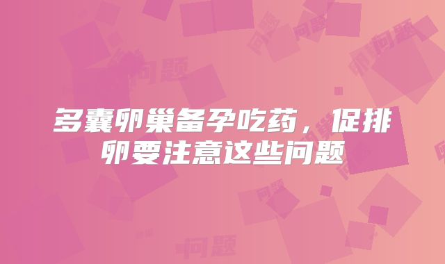 多囊卵巢备孕吃药，促排卵要注意这些问题
