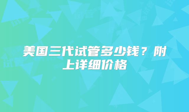 美国三代试管多少钱？附上详细价格