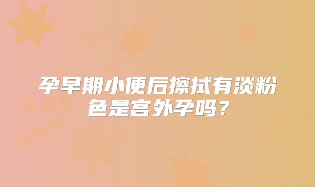 孕早期小便后擦拭有淡粉色是宫外孕吗？