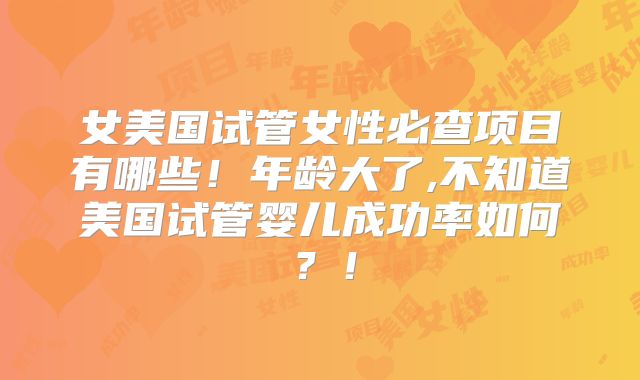 女美国试管女性必查项目有哪些!年龄大了,不知道美国试管婴儿成功率如何?!