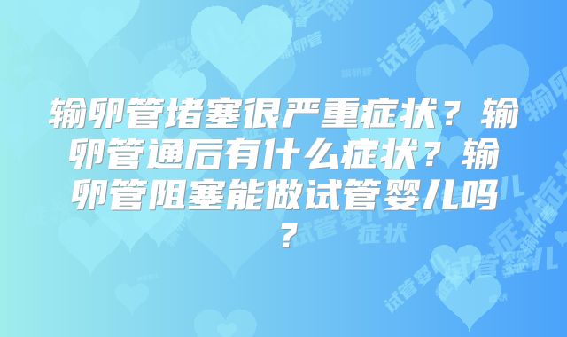 输卵管堵塞很严重症状?输卵管通后有什么症状?输卵管阻塞能做试管婴儿吗?