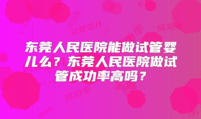 东莞人民医院能做试管婴儿么?东莞人民医院做试管成功率高吗?