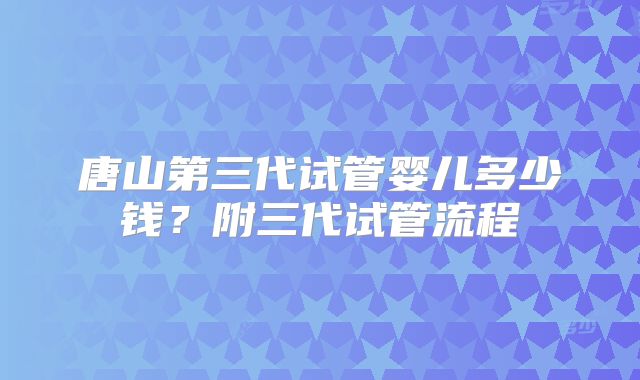 唐山第三代试管婴儿多少钱？附三代试管流程